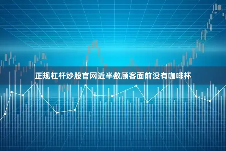 正规杠杆炒股官网近半数顾客面前没有咖啡杯