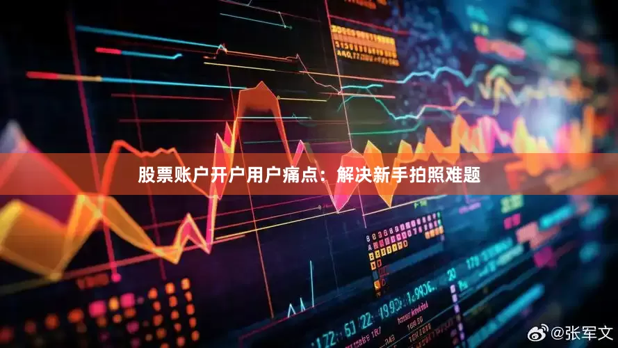 股票账户开户用户痛点：解决新手拍照难题