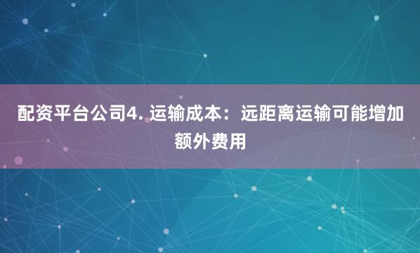 配资平台公司4. 运输成本：远距离运输可能增加额外费用