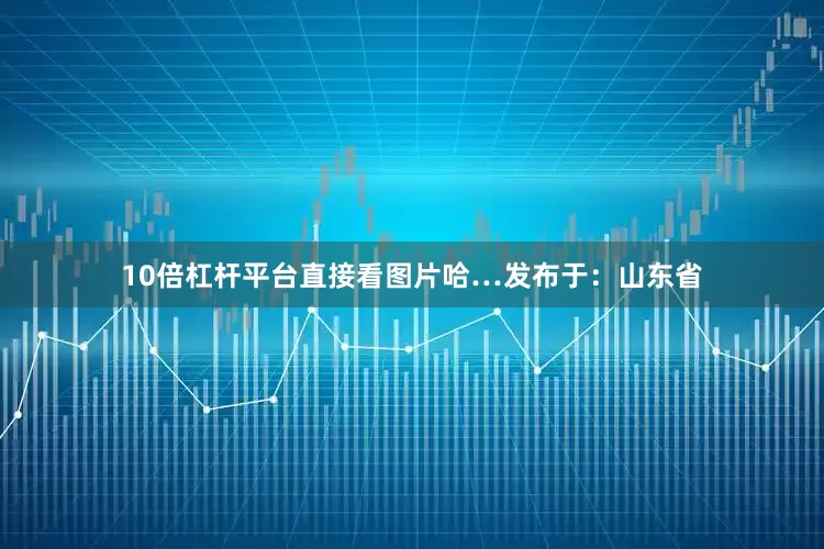 10倍杠杆平台直接看图片哈…发布于：山东省