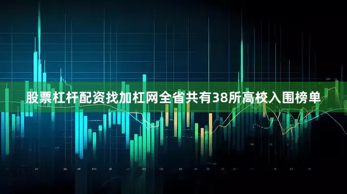 股票杠杆配资找加杠网全省共有38所高校入围榜单