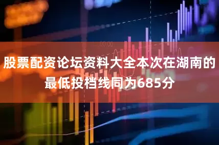 股票配资论坛资料大全本次在湖南的最低投档线同为685分