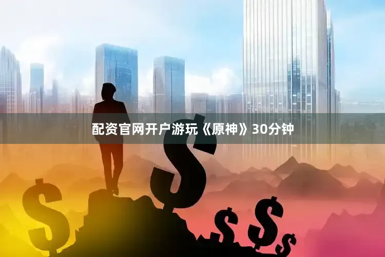 配资官网开户游玩《原神》30分钟