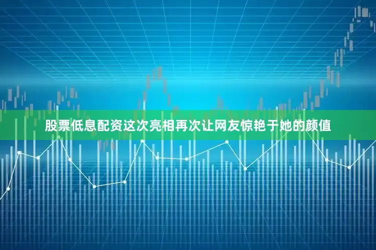 股票低息配资这次亮相再次让网友惊艳于她的颜值
