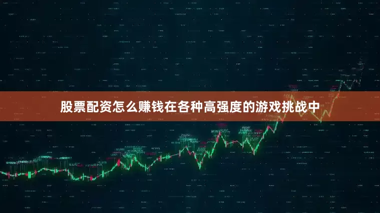 股票配资怎么赚钱在各种高强度的游戏挑战中