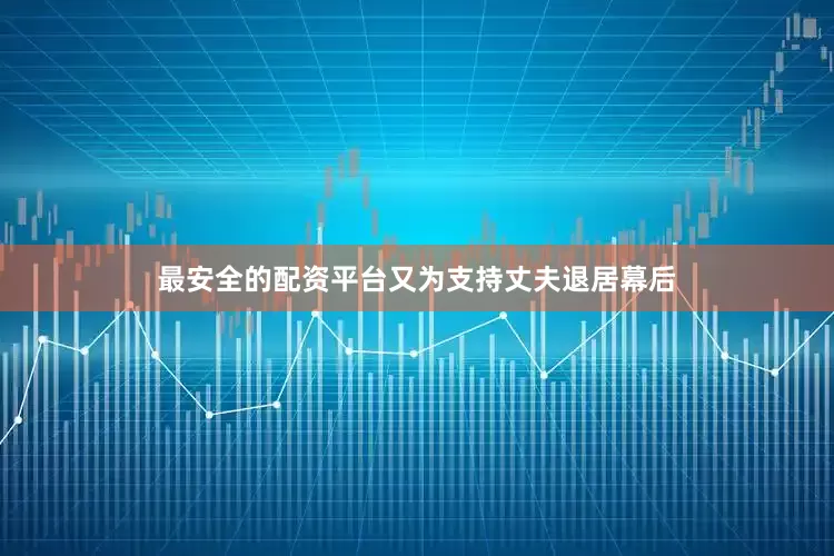 最安全的配资平台又为支持丈夫退居幕后