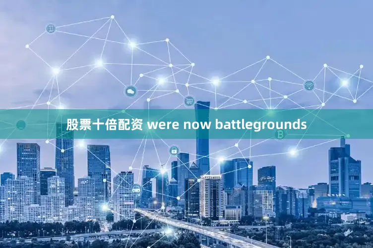 股票十倍配资 were now battlegrounds