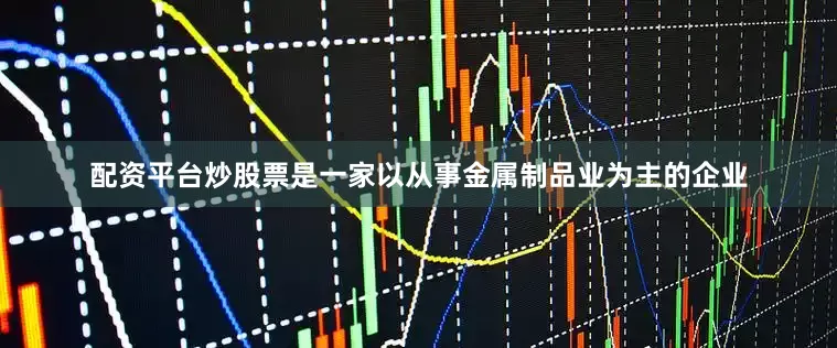 配资平台炒股票是一家以从事金属制品业为主的企业
