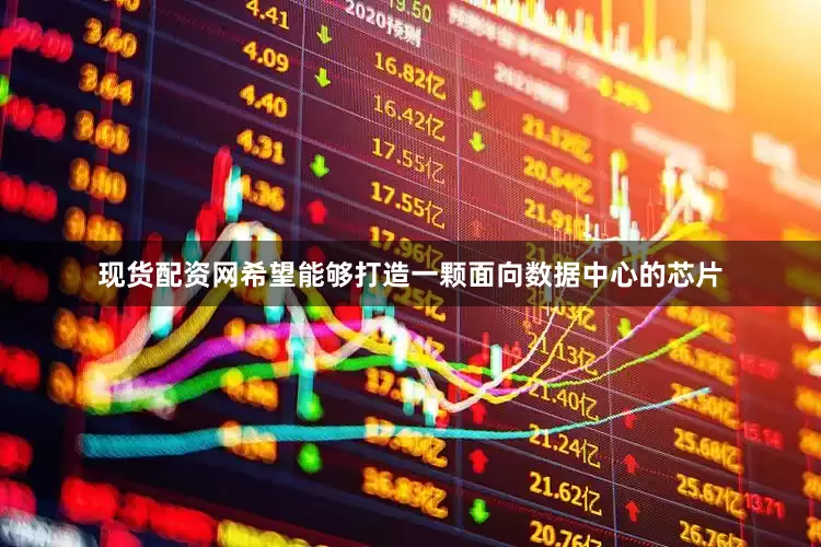现货配资网希望能够打造一颗面向数据中心的芯片