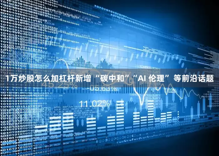 1万炒股怎么加杠杆新增 “碳中和”“AI 伦理” 等前沿话题