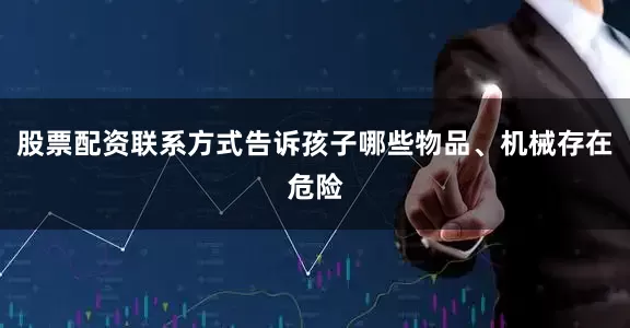 股票配资联系方式告诉孩子哪些物品、机械存在危险