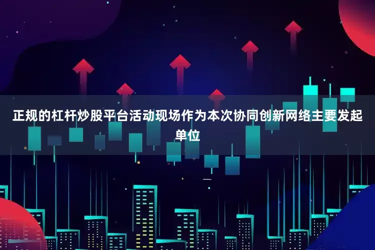 正规的杠杆炒股平台活动现场作为本次协同创新网络主要发起单位