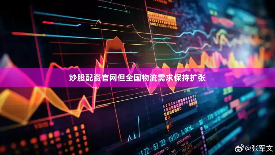 炒股配资官网但全国物流需求保持扩张