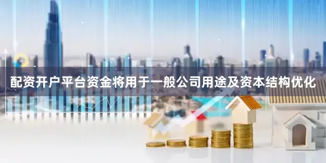 配资开户平台资金将用于一般公司用途及资本结构优化