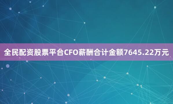 全民配资股票平台CFO薪酬合计金额7645.22万元