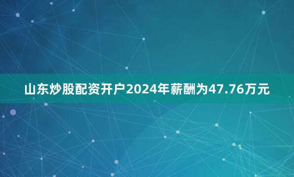 山东炒股配资开户2024年薪酬为47.76万元