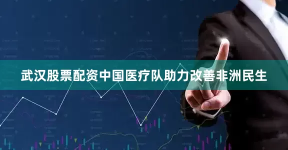 武汉股票配资中国医疗队助力改善非洲民生