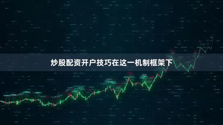 炒股配资开户技巧　　在这一机制框架下