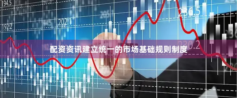 配资资讯建立统一的市场基础规则制度