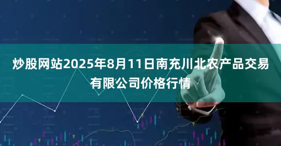炒股网站2025年8月11日南充川北农产品交易有限公司价格行情
