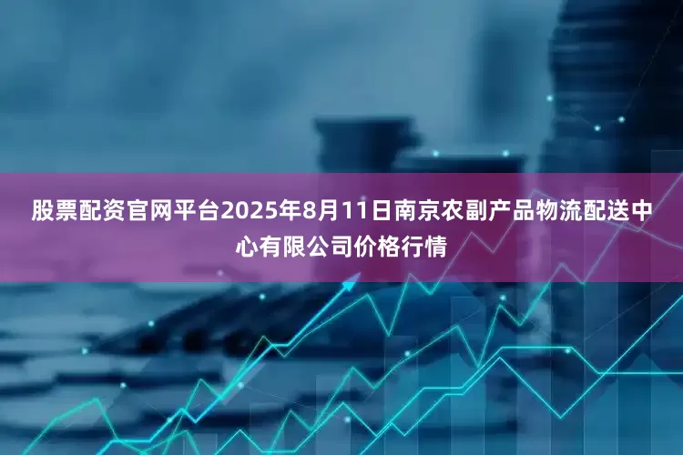 股票配资官网平台2025年8月11日南京农副产品物流配送中心有限公司价格行情