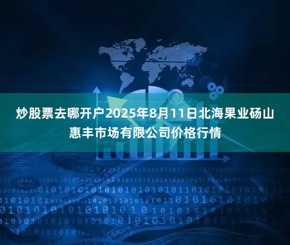 炒股票去哪开户2025年8月11日北海果业砀山惠丰市场有限公司价格行情