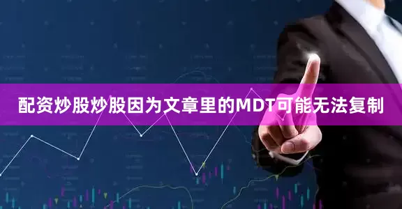 配资炒股炒股因为文章里的MDT可能无法复制