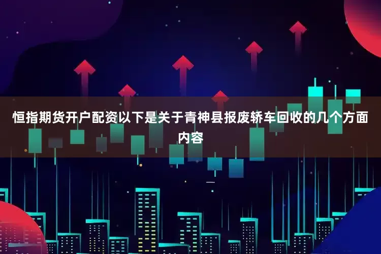 恒指期货开户配资以下是关于青神县报废轿车回收的几个方面内容