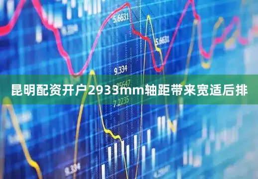 昆明配资开户2933mm轴距带来宽适后排
