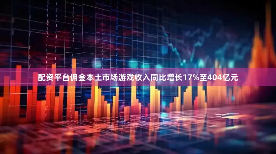 配资平台佣金本土市场游戏收入同比增长17%至404亿元