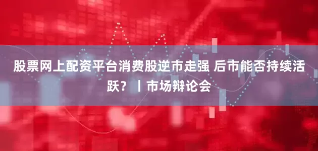 股票网上配资平台消费股逆市走强 后市能否持续活跃？丨市场辩论会
