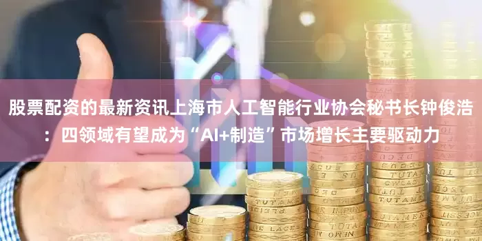 股票配资的最新资讯上海市人工智能行业协会秘书长钟俊浩：四领域有望成为“AI+制造”市场增长主要驱动力