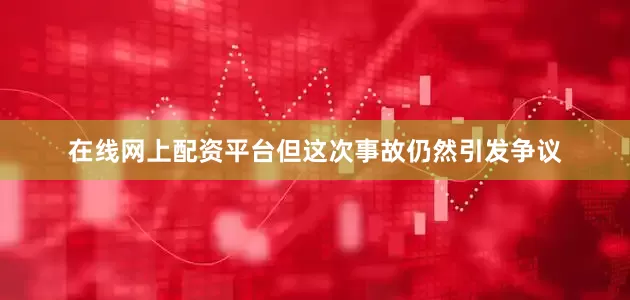 在线网上配资平台但这次事故仍然引发争议