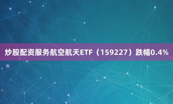 炒股配资服务航空航天ETF（159227）跌幅0.4%