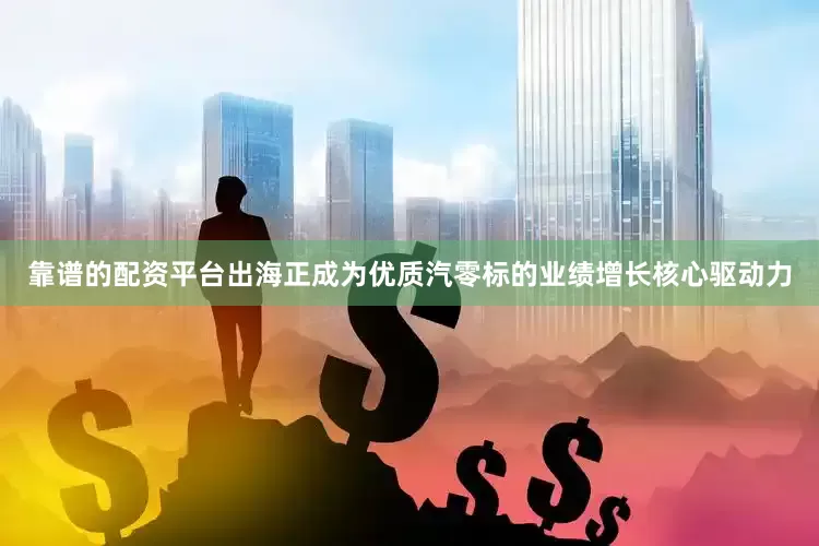靠谱的配资平台出海正成为优质汽零标的业绩增长核心驱动力