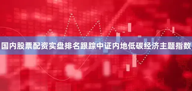 国内股票配资实盘排名跟踪中证内地低碳经济主题指数