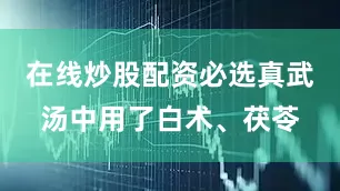 在线炒股配资必选真武汤中用了白术、茯苓