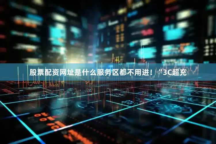 股票配资网址是什么服务区都不用进！“3C超充