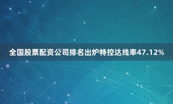 全国股票配资公司排名出炉特控达线率47.12%