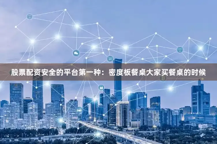 股票配资安全的平台第一种：密度板餐桌大家买餐桌的时候