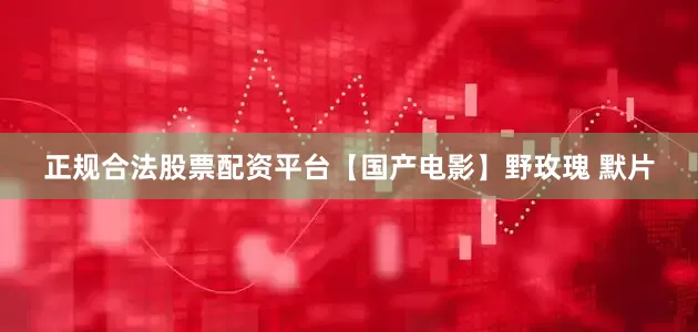 正规合法股票配资平台【国产电影】野玫瑰 默片