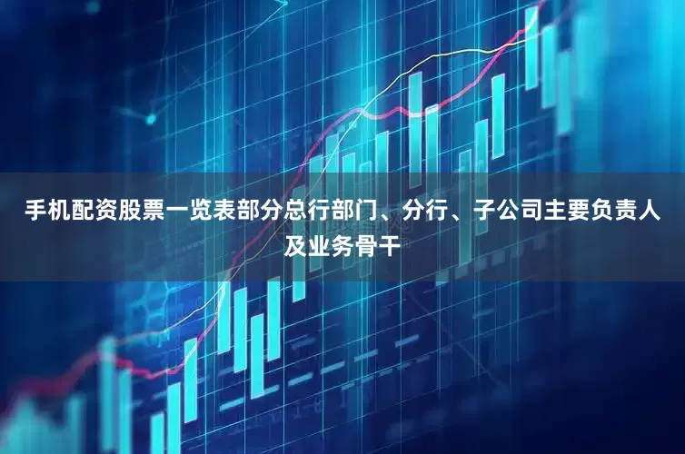 手机配资股票一览表部分总行部门、分行、子公司主要负责人及业务骨干