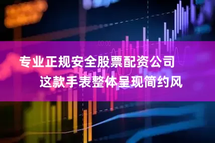 专业正规安全股票配资公司 这款手表整体呈现简约风