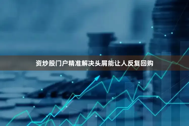 资炒股门户精准解决头屑能让人反复回购