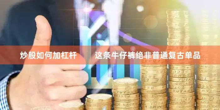 炒股如何加杠杆        这条牛仔裤绝非普通复古单品