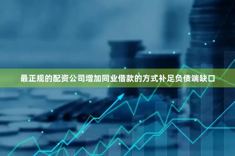 最正规的配资公司增加同业借款的方式补足负债端缺口