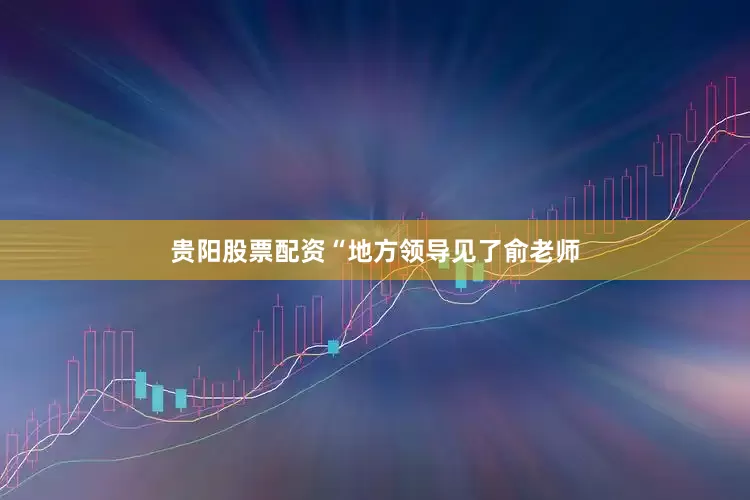 贵阳股票配资　　“地方领导见了俞老师