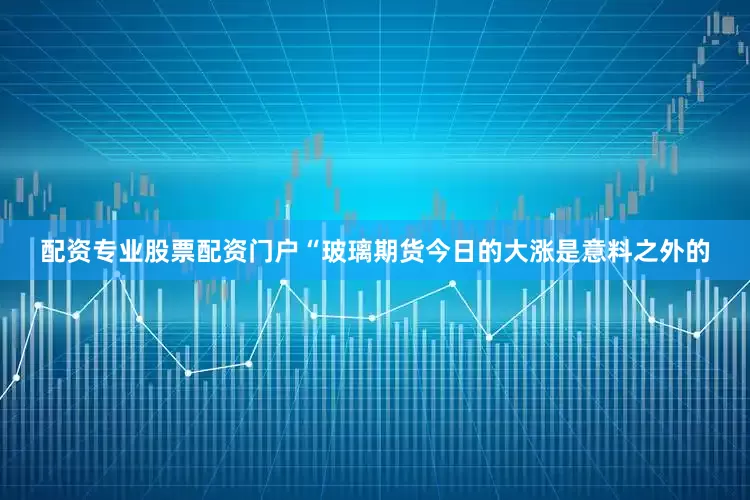 配资专业股票配资门户　　“玻璃期货今日的大涨是意料之外的