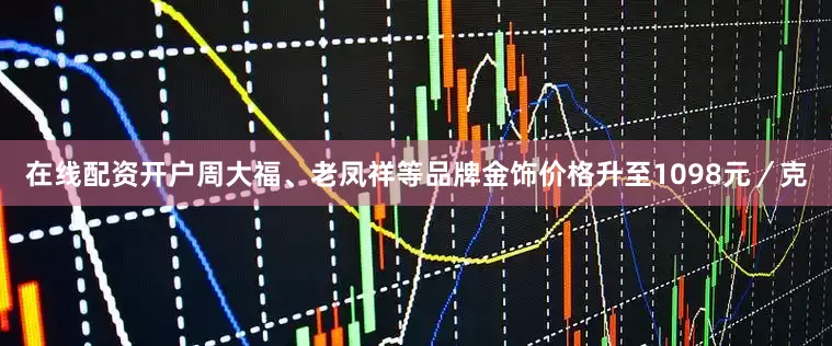 在线配资开户周大福、老凤祥等品牌金饰价格升至1098元／克