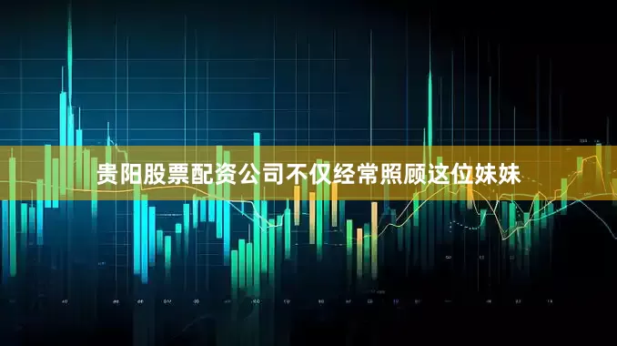 贵阳股票配资公司不仅经常照顾这位妹妹